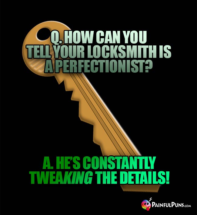 Q. How can you tell your locksmith is a perfectionist? A. He's constantly twea-king the details!