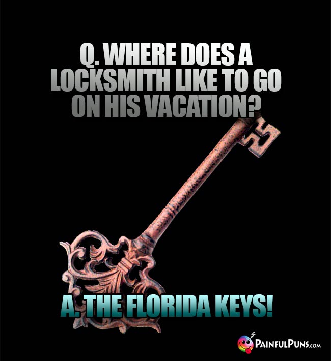 Q. Where does a locksmith like to go on his vacation? A. The Florida Keys!