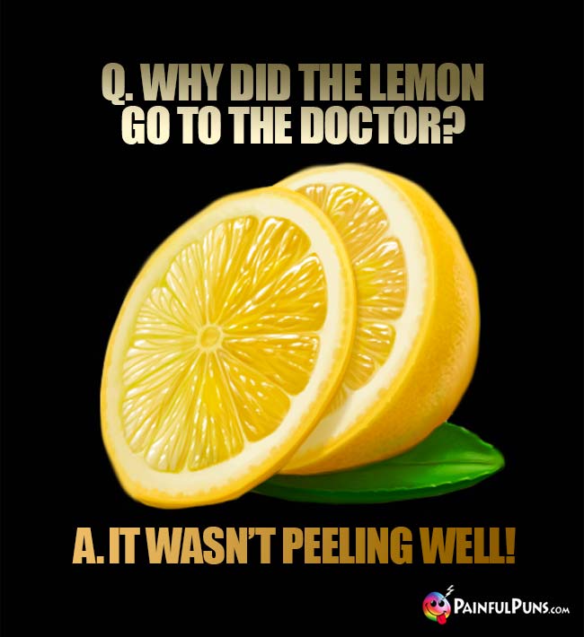 Q. Why did the lemon go to the doctor? A. It wasn't peeling well!