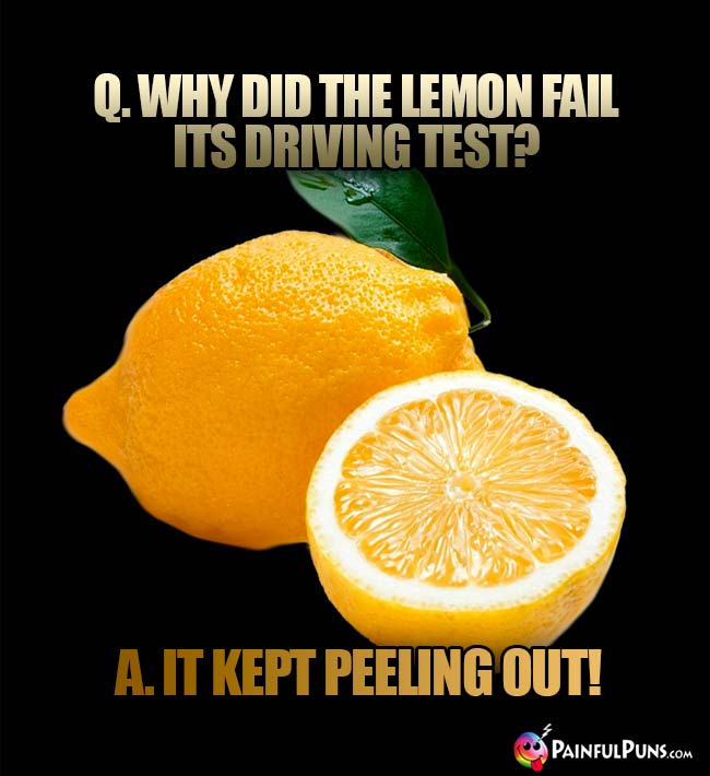 Q. Why did the lemon fail its driving test? A. It kept peeling out!
