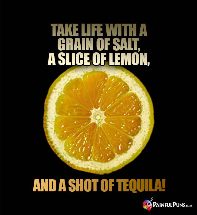 Take life with a grain of salt, a slice of lemon, and a shot of Tequila!