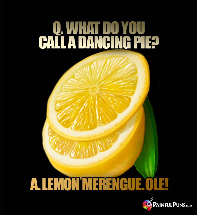 Q. What do you call a dancing pie? A. Lemon Merengue. Ole!