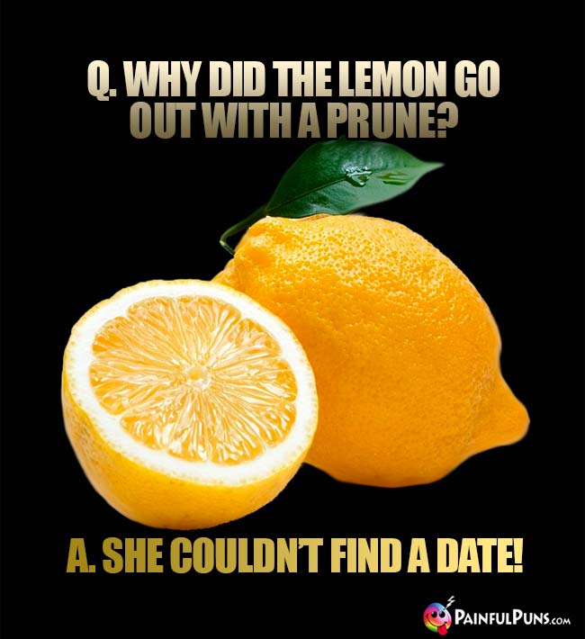 Q. Why di the lemon go out with a prune? A. She couldn't find a date!