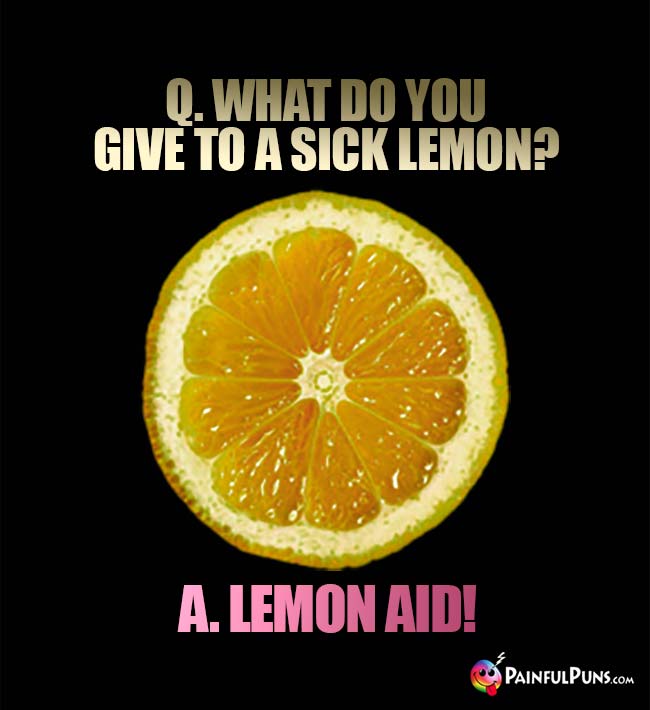 Q. What do you give to a sick lemon? A. Lemon Aid!