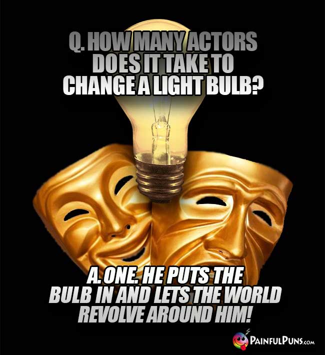 Q. How many actors does it take to change a light bulb? A. One. He puts the bulb in and lets the world revolve around him!