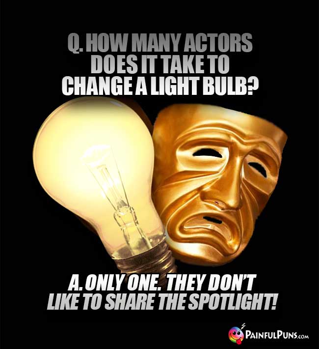 Q. How many actors does it take to change a light bulb? A. Only one. They don't like to share the spotlight!
