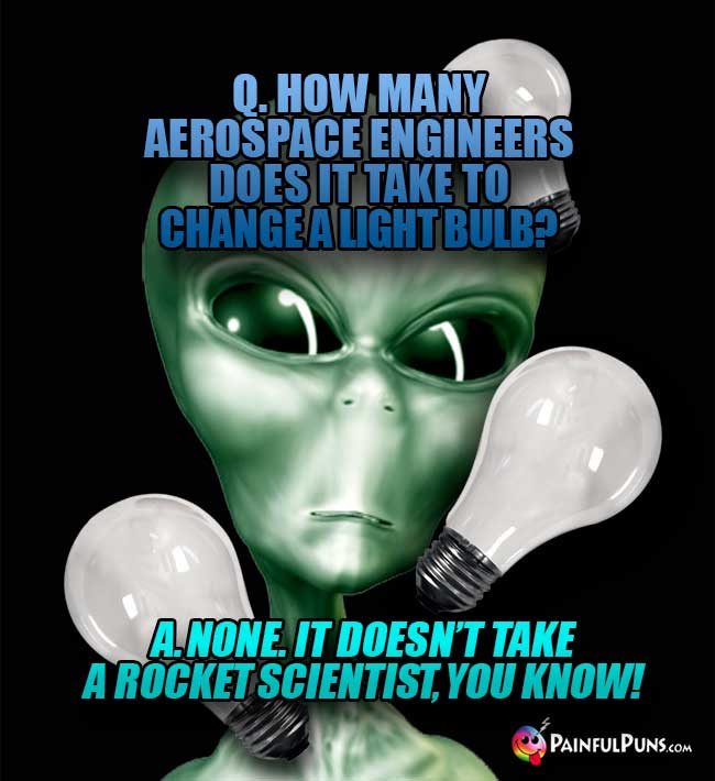 Q How many aerospace engineers does it take to change a light bulb? A. None. It doesn't take a rocket scientist, you know!
