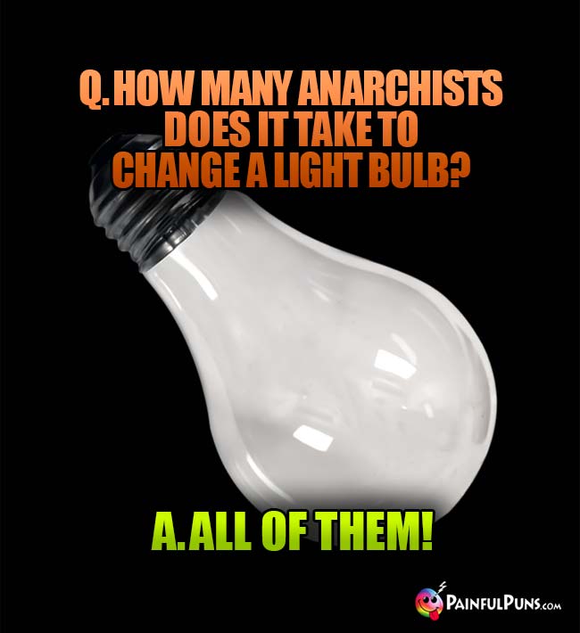 Q. How many anarchists does it take to change a light bulb? A. All of them!