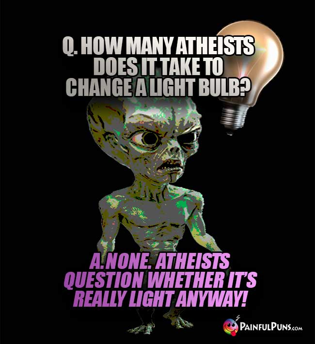 Q. How many atheists does it take to change a light bulb? A. None. Atheists question whether it's really light anyway!