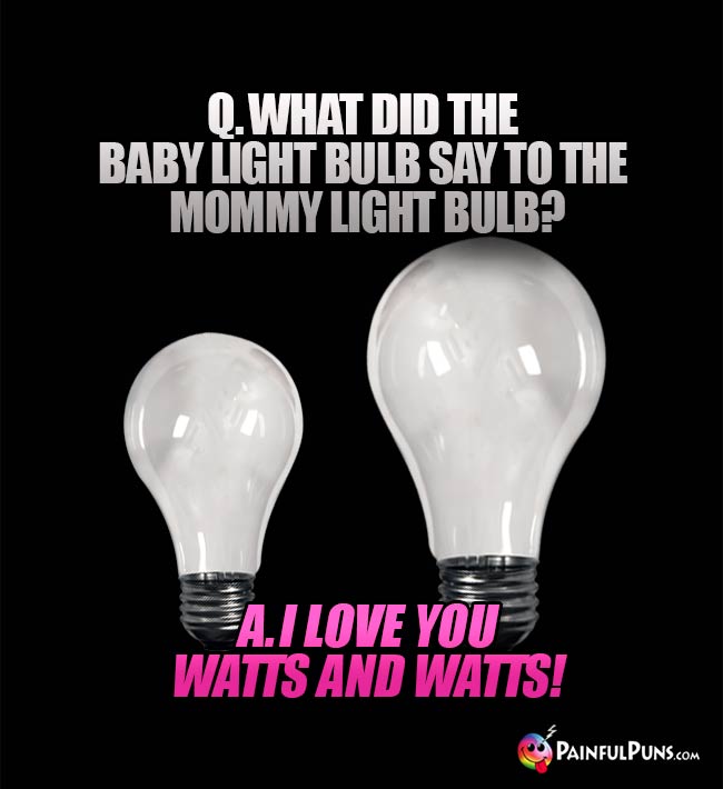 Q. What did the baby light bulb say to the mommy light bulb? A. I love you watts and watts!