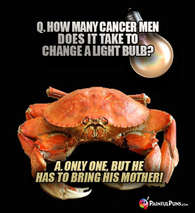 Q. How many Cancer men does it take to change a light bulb? A. Only one, but he has to bring his mother!