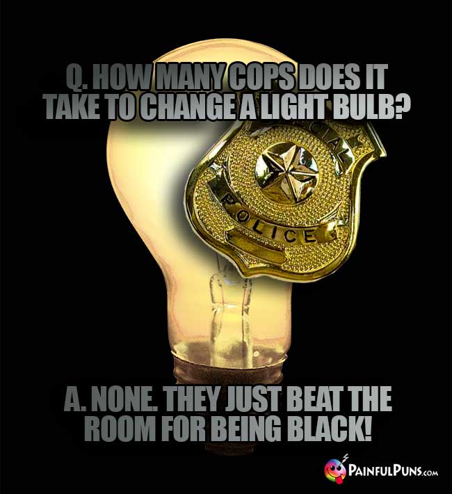 Q. How many cops does it take to change a light bulb? A. None. They just beat the room for being black!