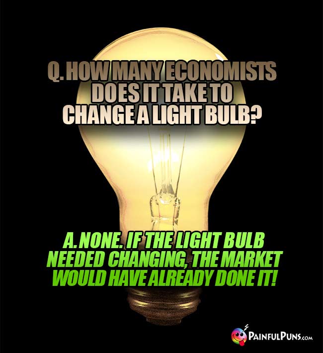 Q. How many economists does it take to change a light bulb? A. None. If the light bulb needed changing, the market would have already done it!