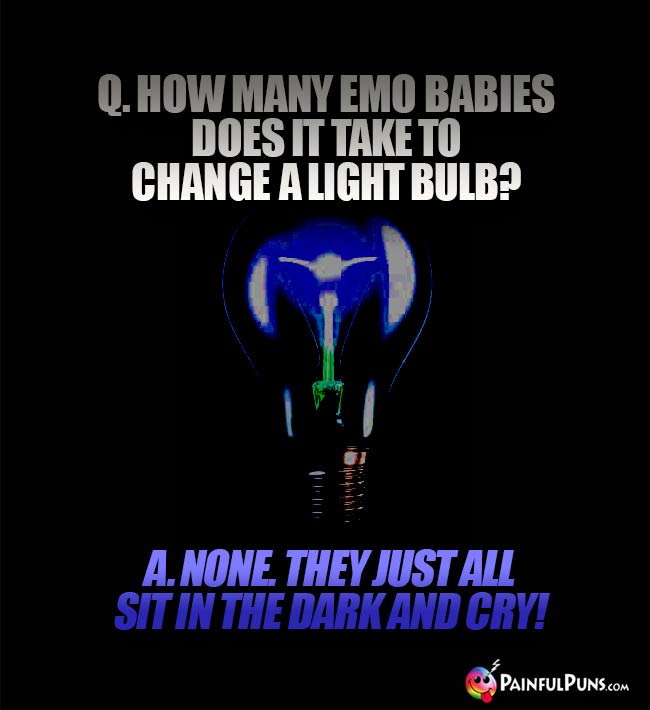 Q. How many Emo babies does it take to change a light bulb? A. None. They just all sit in the dark and cry!