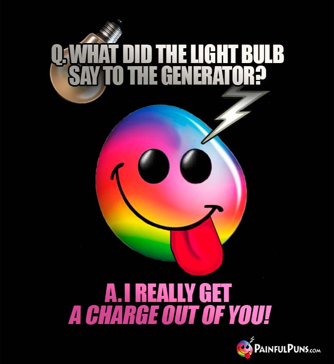 Q. What did the light bulb say to the generator? A. I really get a charge out of you!