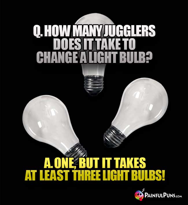Q. How many jugglers does it take to change a light bulb? A. One, but it takes at least three light bulbs!