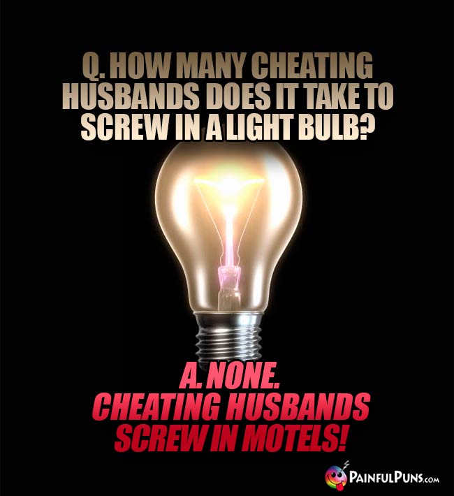 Q. How many cheating husbands does it take to screw in a light bulb? A. None. Cheating husbands screw in motels!