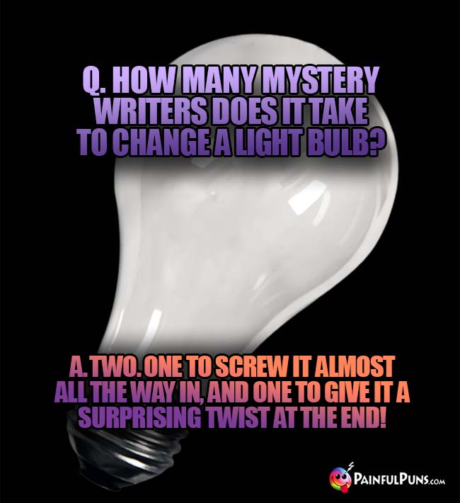 Q. How many mystery writers does it take to change a light bulb? A. Two. One to screw it almost all the way in, and one to give it a surprising twist at the end!