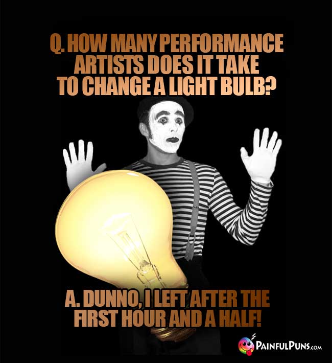 Q. How many performance artists does it take to change a light bulb? A. Dunno, I left after the first hour and a half!