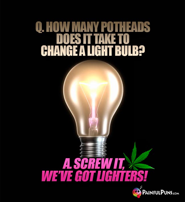 Q. How many pothead does it take to change a light bulb? A. Screw it, we've got lighters!