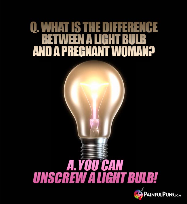 Q. What is the difference between a light bulb and a pregnant woman? A. You can unscrew a light bulb!