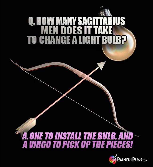 Q. How many sagittarius men does it take to change a light bulb A. One to install the bulb, and a Virgo to pick up the pieces!