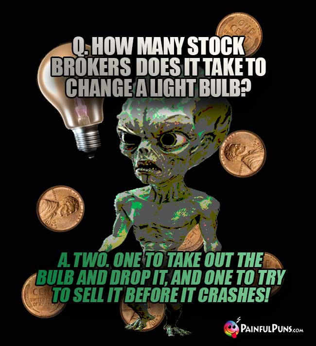 Q. How many stock brokers does it take to change a light bulb? A. Two. One to take out the bulb and drop it, and one to try to sell it before it crashes!