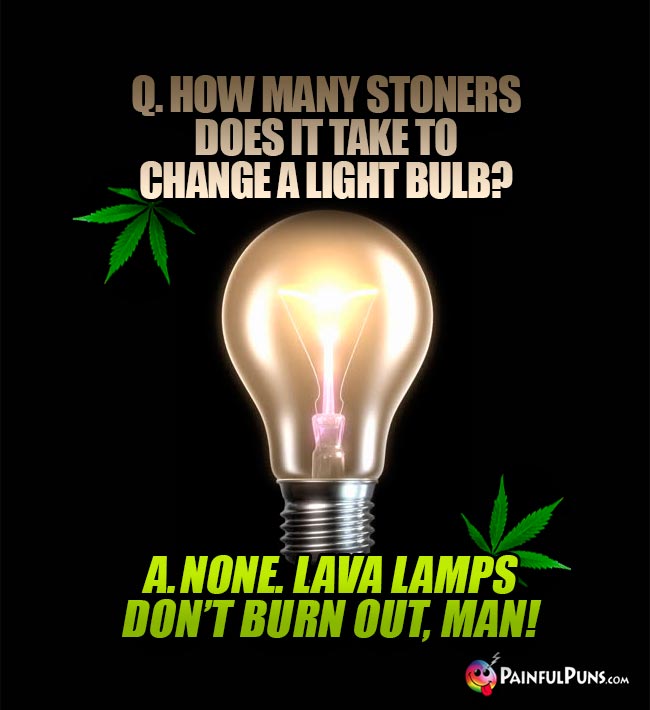 Q. How many stoners does it take to change a light bulb? A. None. Lava lamps don't burn out, man!