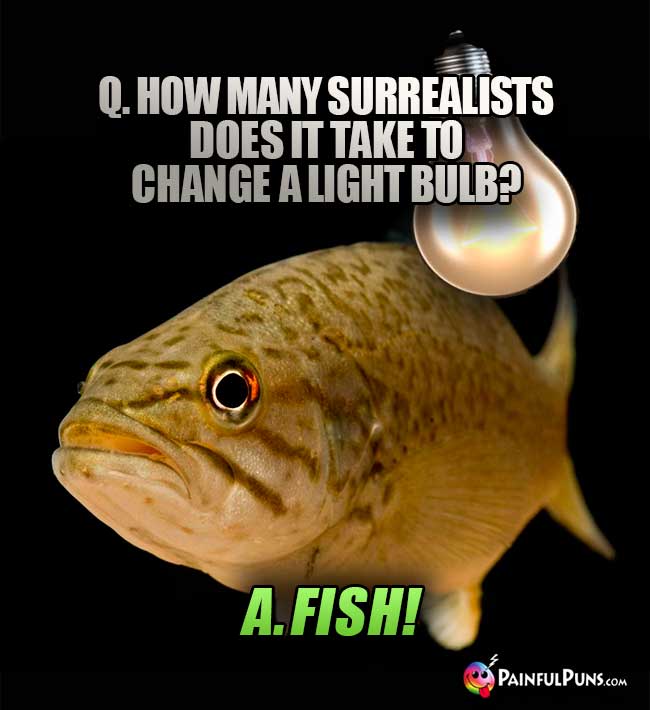 Q. How many durrealists does it take to change a light bulb? A. Fish!