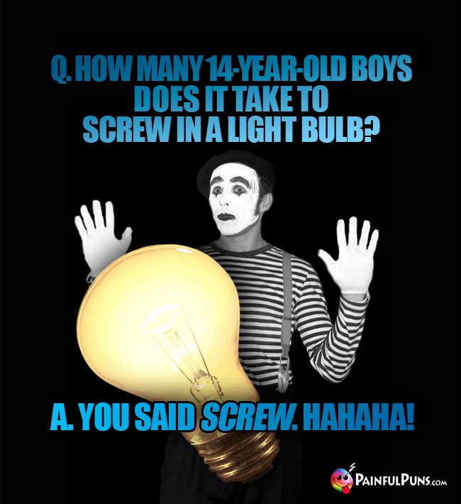 Q. How many 14-year-old boys does it take to screw in a light bulb? A. You said SCREW. Hahaha!