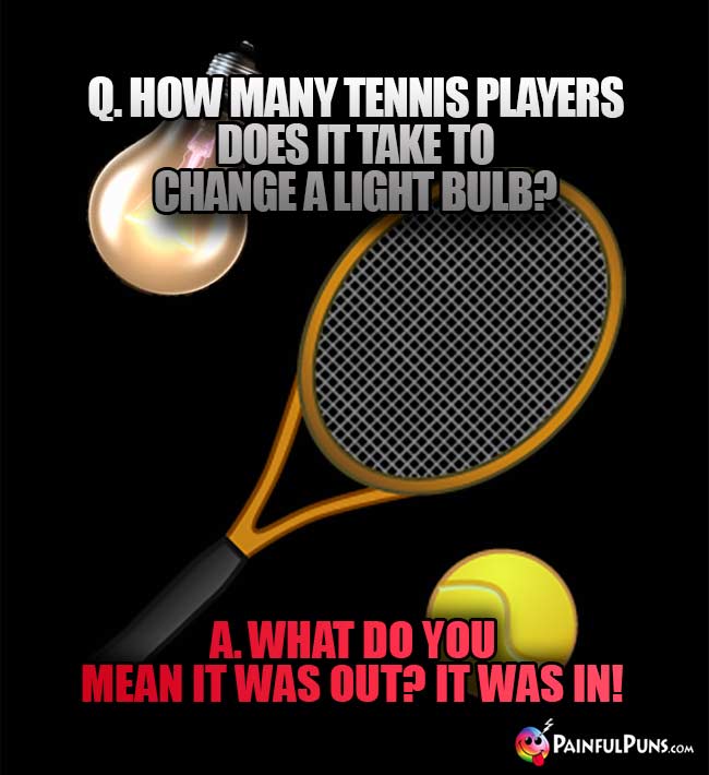 Q. How many tennis players does it take to change a light bulb? A. What do you meanit was out? It was in!