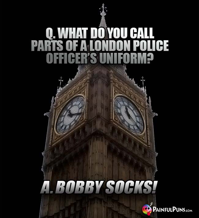 Q. What do you call parts of a London police officer's uniform? A. Bobby socks!