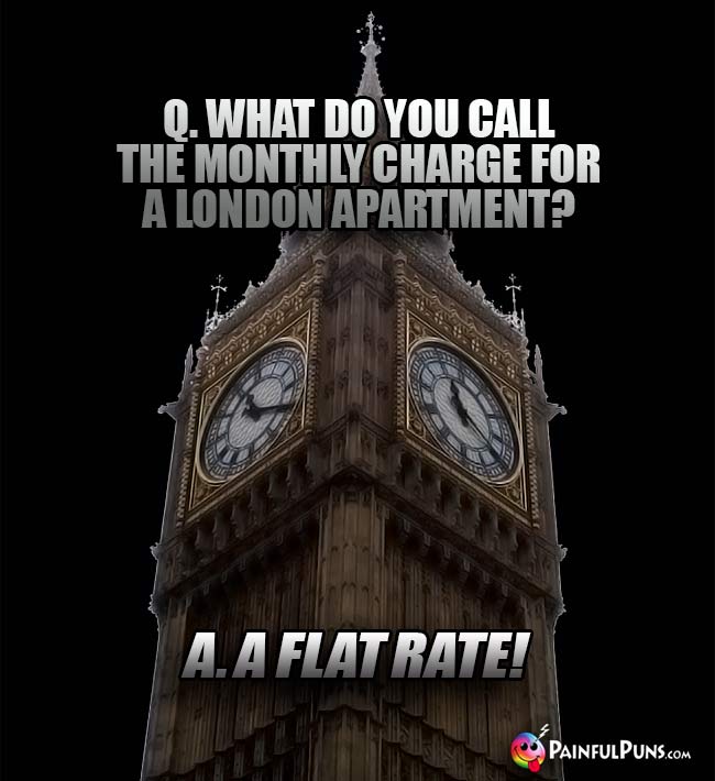 Q. What do you call the monthly charge for a London Apartment? A. A flat rate!