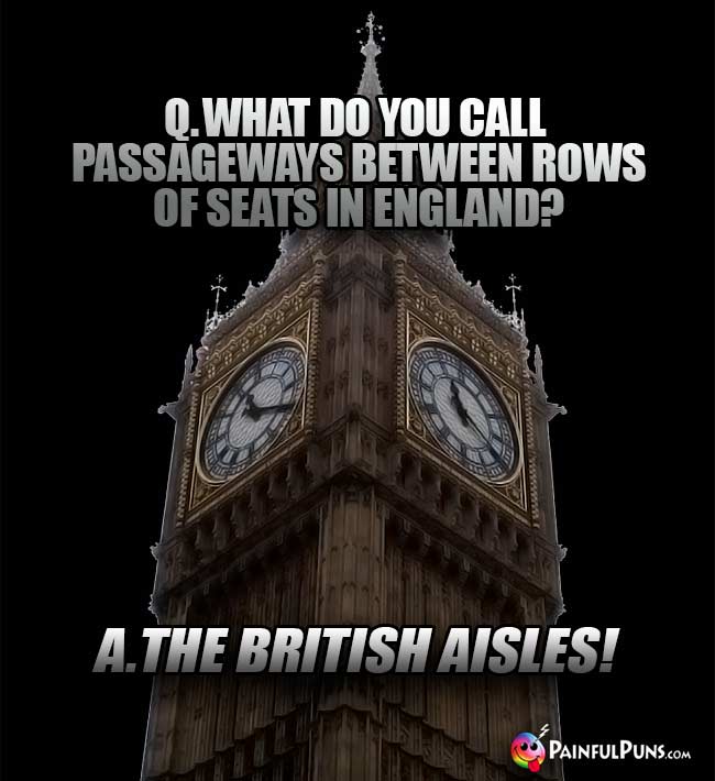Q. What do you call passageways between rows of seats in England? A. The British Aisles!