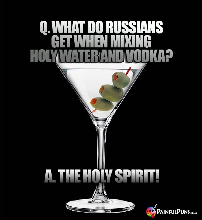 A marrini asks: What do Russians get when mixing holy water and voka? A. The holy spirit!