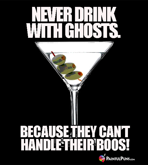 Never Drink with Ghosts. Because they can't handle their boo!