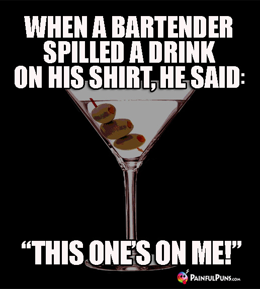 When a bartender spilled a drink on his shirt, he said: "This one's on me1"