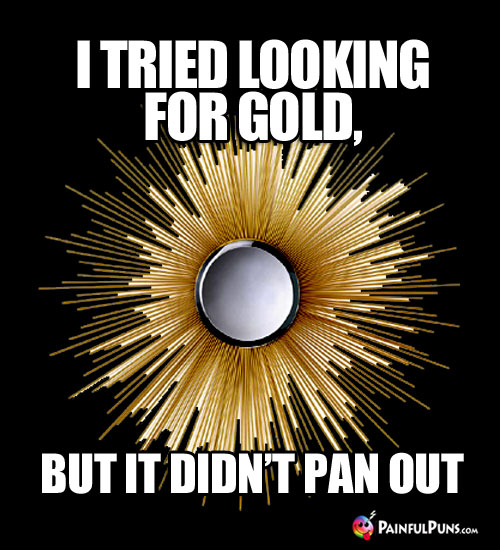 I tried looking for gold, but it didn't pan out.