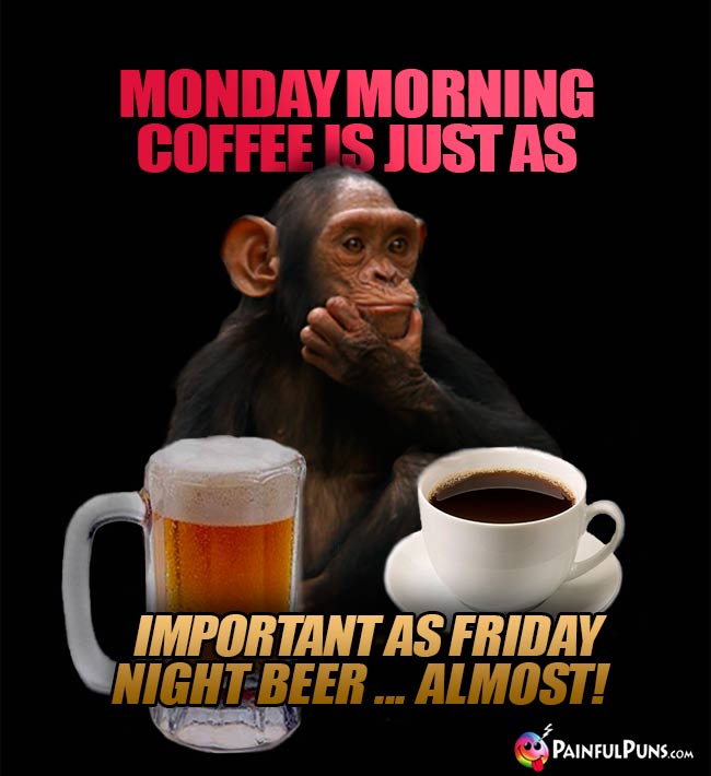 Monday morning coffee is just as important as Friday night beer...almost!