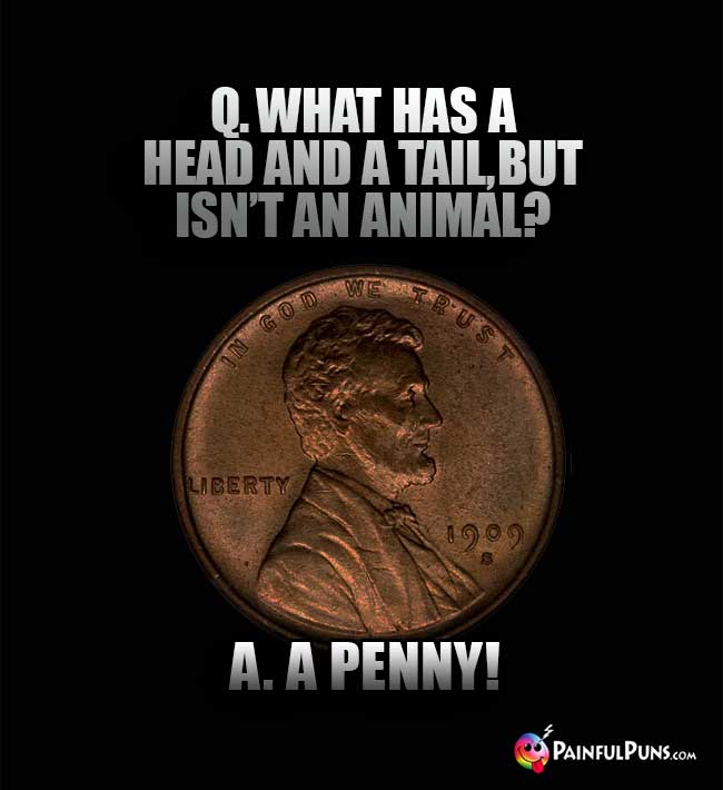 Q. What has a head and a tail, but isn't an animal. A. A Penny!