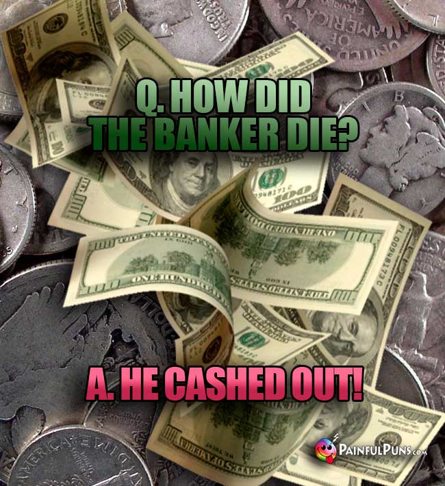 Q. How did the banker die? A. He cashed out!
