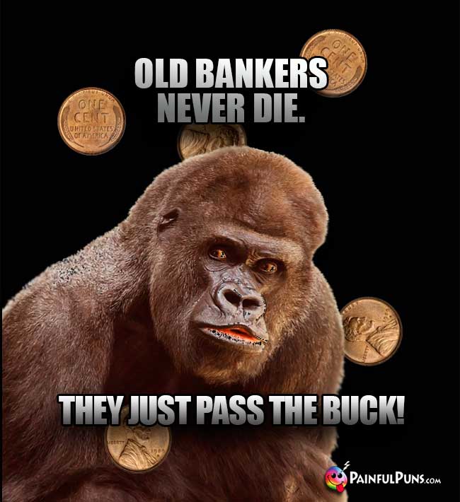 Gorilla Says: Old bankers never die. They just pass the buck!