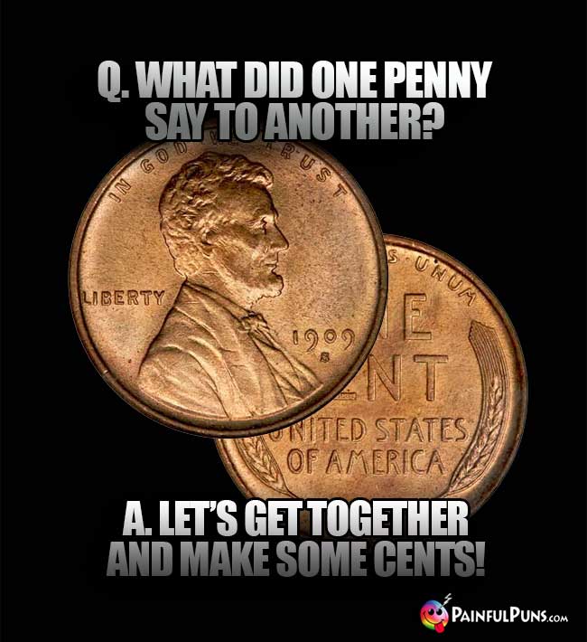 Q. What did one penny say to another? A. Let's get together and make some cents!