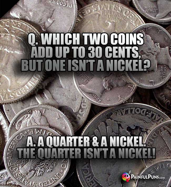 Q. Which two coins add up to 30 cents, but one isn't a nickel? A. A quarter & a nickel. The quarter isn't a nickel!