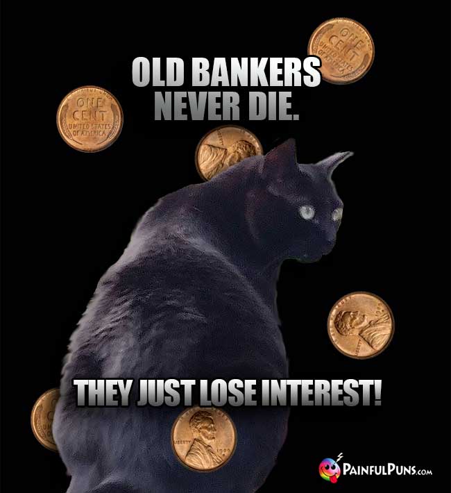 Black Cat Says: Old bankers never die. They just lose interest!