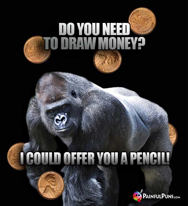 Big Ape Says: Do you need to draw money? I could offer you a pencil!