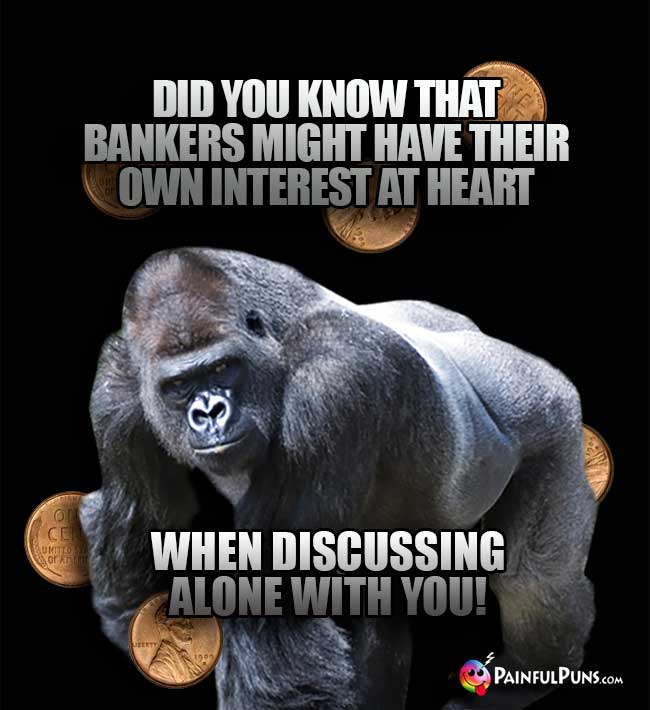Gorilla asks: Did you know that bankers might have their own interest at heart when discussing alone with you!