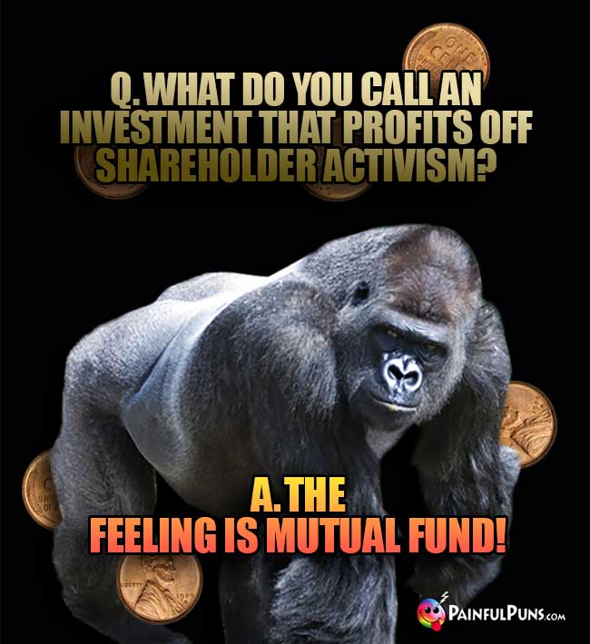 Ape Asks: What do you call an investment that profits off sharehoulder activism? A. The feeling is mutal fund!