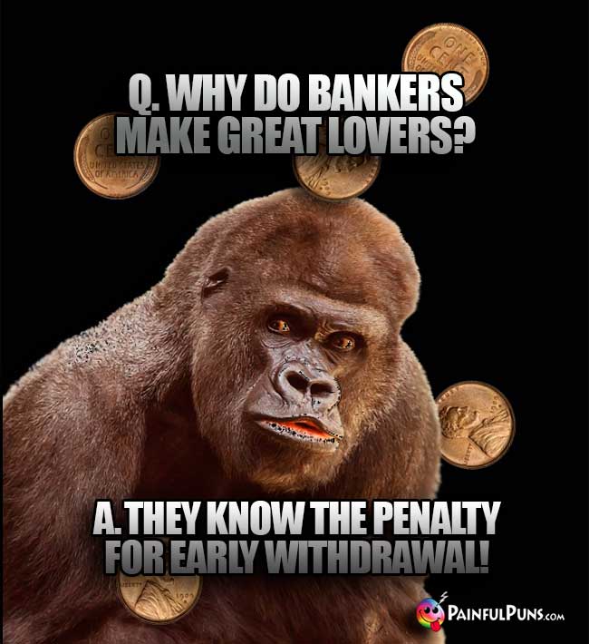 Big Ape Asks: Why do bankers make great lovers? A. They know  the penalty for early withdrawal!