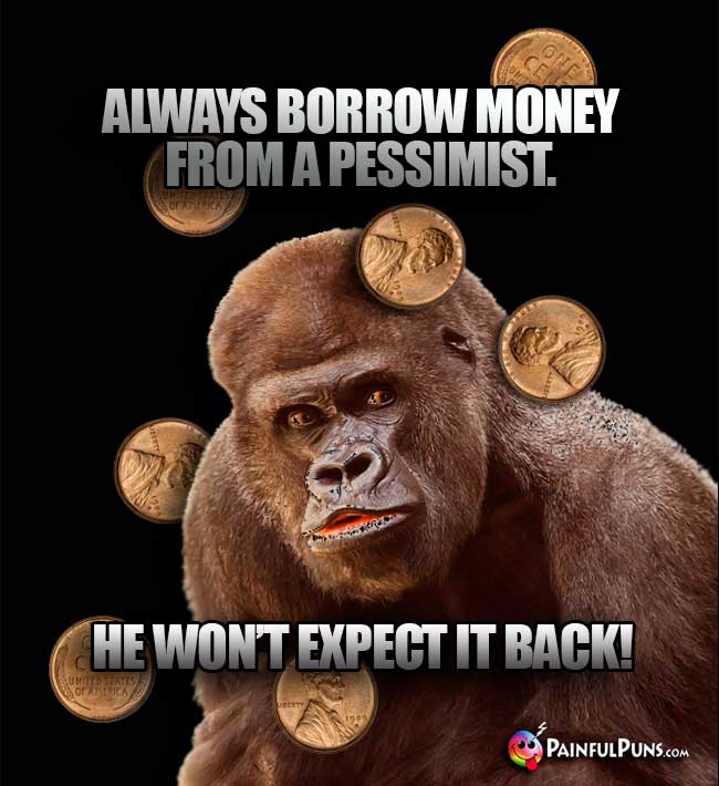 Gorilla Says: Always borrow money from a pessimist. He won't expect it back!